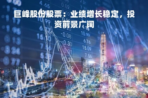 巨峰股份股票：业绩增长稳定，投资前景广阔