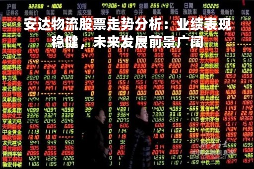 安达物流股票走势分析：业绩表现稳健，未来发展前景广阔