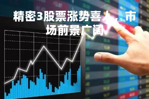 精密3股票涨势喜人，市场前景广阔