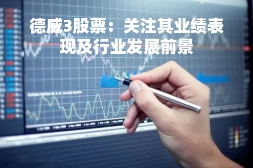 德威3股票：关注其业绩表现及行业发展前景
