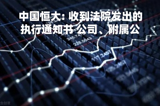 中国恒大: 收到法院发出的执行通知书 公司、附属公司广州凯隆及公司控股股东许家印成为被执行人