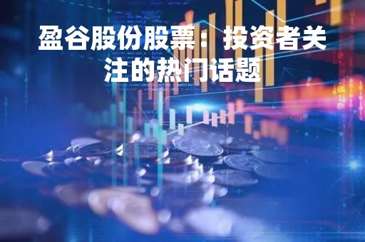 盈谷股份股票：投资者关注的热门话题