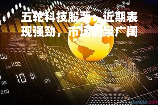 五轮科技股票：近期表现强劲，市场前景广阔