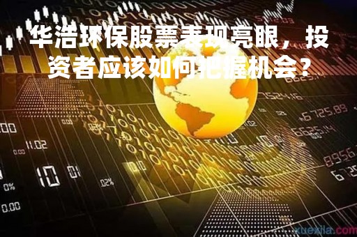 华浩环保股票表现亮眼，投资者应该如何把握机会？