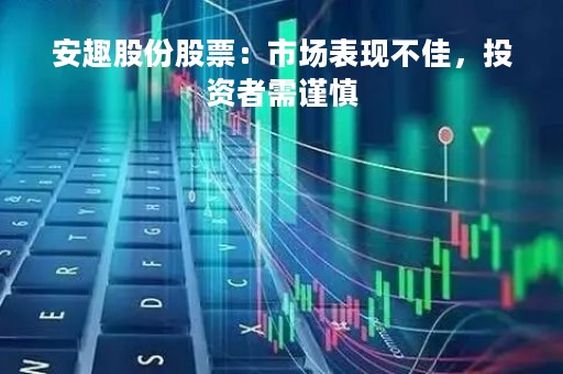 安趣股份股票：市场表现不佳，投资者需谨慎