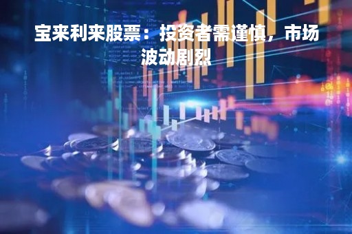 宝来利来股票：投资者需谨慎，市场波动剧烈