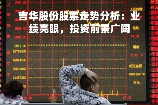 吉华股份股票走势分析:业绩亮眼,投资前景广阔 吉华股份股票走势分析:业绩亮眼,投资前景广阔