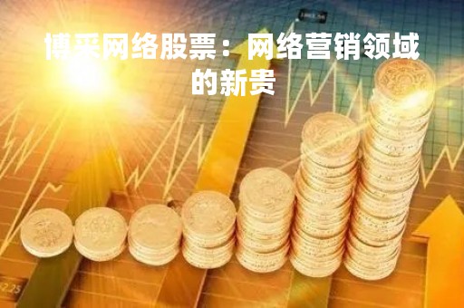 博采网络股票：网络营销领域的新贵