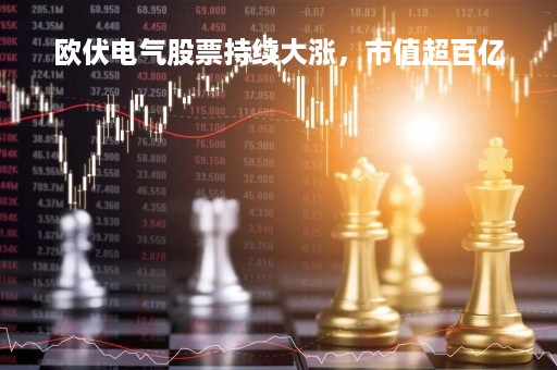 欧伏电气股票持续大涨，市值超百亿