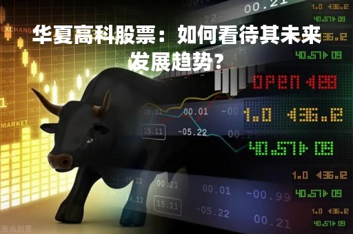 华夏高科股票:如何看待其未来发展趋势?