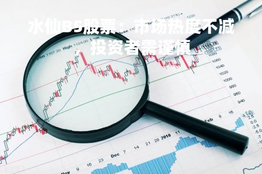 水仙B5股票：市场热度不减，投资者需谨慎