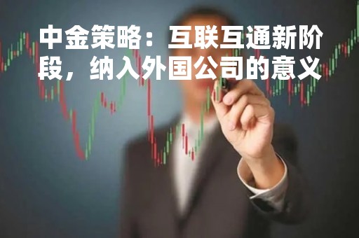 中金策略：互联互通新阶段，纳入外国公司的意义
