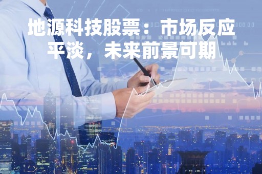 地源科技股票：市场反应平淡，未来前景可期