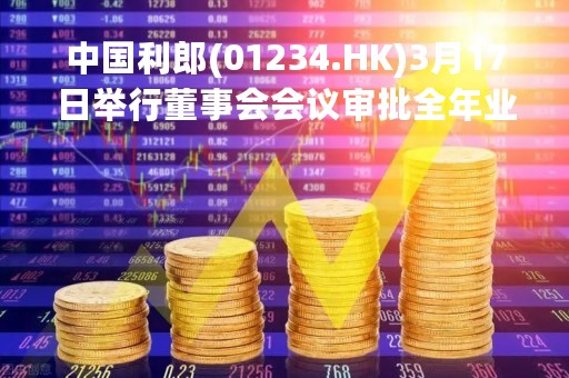 中国利郎(01234.HK)3月17日举行董事会会议审批全年业绩