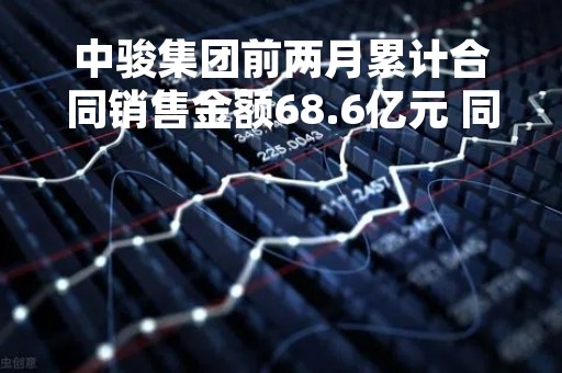 中骏集团前两月累计合同销售金额68.6亿元 同比减少26%