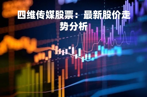 四维传媒股票：最新股价走势分析