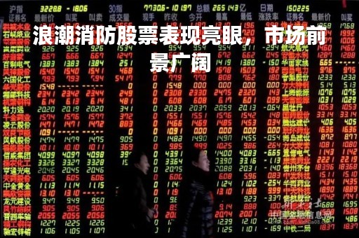 浪潮消防股票表现亮眼，市场前景广阔