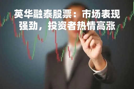 英华融泰股票：市场表现强劲，投资者热情高涨