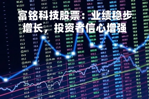 富铭科技股票：业绩稳步增长，投资者信心增强