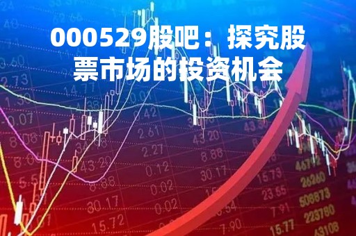 000529股吧：探究股票市场的投资机会