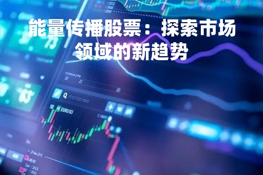 能量传播股票：探索市场领域的新趋势