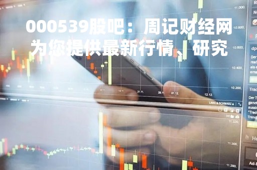000539股吧：周记财经网为您提供最新行情、研究报告、交易策略等资讯