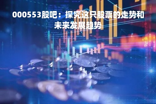 000553股吧：探究这只股票的走势和未来发展趋势