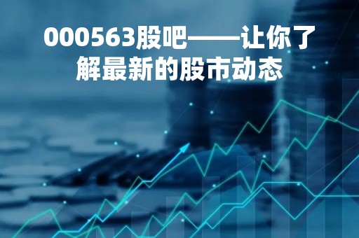 000563股吧——让你了解最新的股市动态