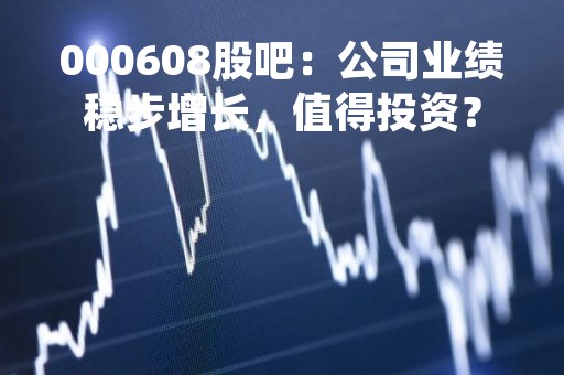 000608股吧：公司业绩稳步增长，值得投资？