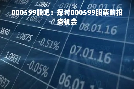 000599股吧：探讨000599股票的投资机会