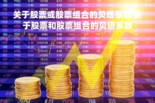 关于股票或股票组合的贝塔系数 关于股票和股票组合的贝塔系数