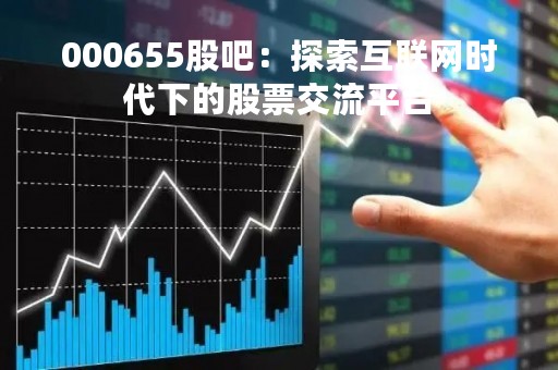 000655股吧：探索互联网时代下的股票交流平台