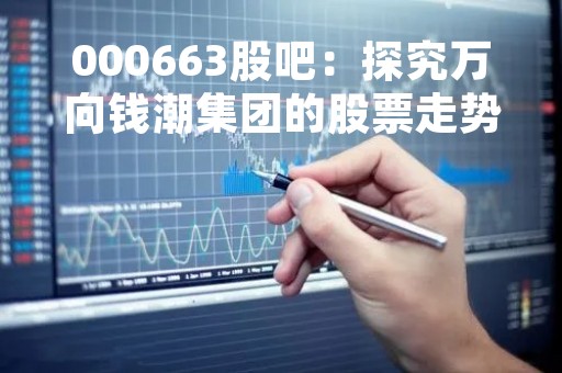 000663股吧：探究万向钱潮集团的股票走势与市场前景