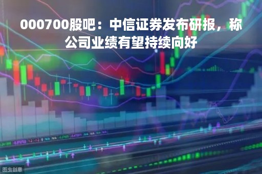 000700股吧：中信证券发布研报，称公司业绩有望持续向好