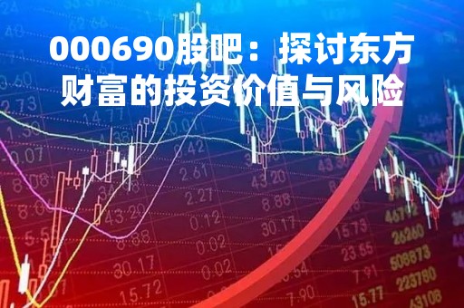 000690股吧：探讨东方财富的投资价值与风险