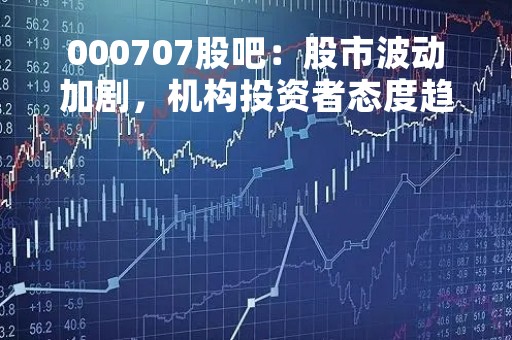 000707股吧：股市波动加剧，机构投资者态度趋于谨慎