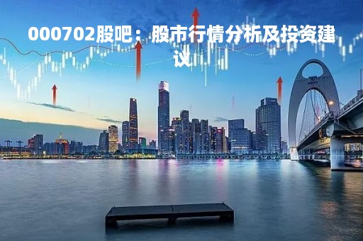 000702股吧：股市行情分析及投资建议