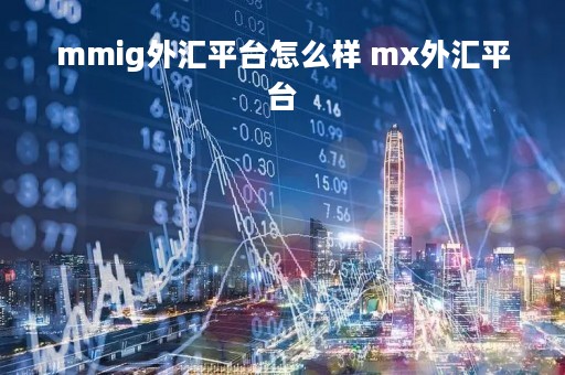 mmig外汇平台怎么样 mx外汇平台