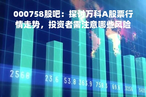 000758股吧：探讨万科A股票行情走势，投资者需注意哪些风险？