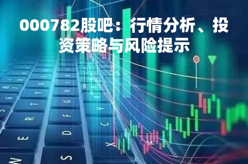 000782股吧：行情分析、投资策略与风险提示