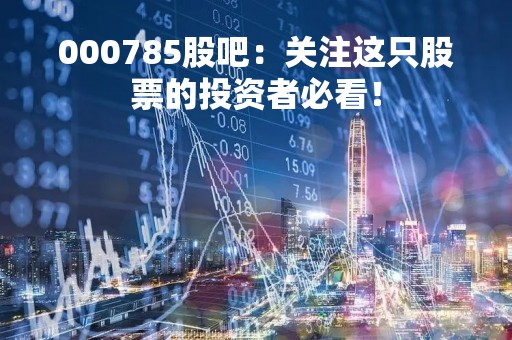 000785股吧：关注这只股票的投资者必看！