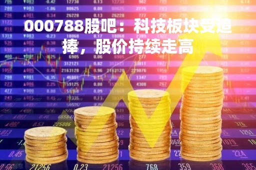 000788股吧：科技板块受追捧，股价持续走高