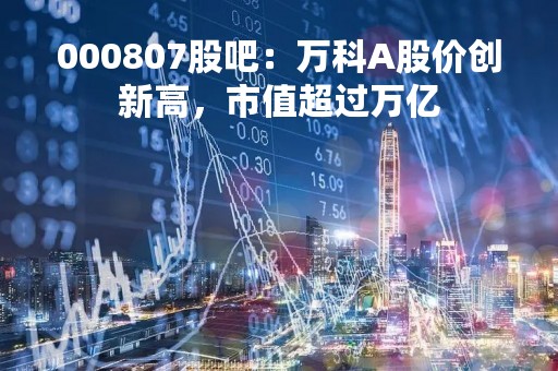 000807股吧：万科A股价创新高，市值超过万亿