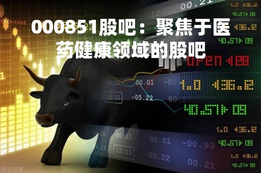 000851股吧：聚焦于医药健康领域的股吧
