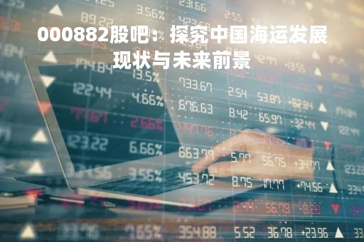 000882股吧：探究中国海运发展现状与未来前景
