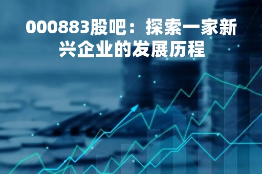 000883股吧：探索一家新兴企业的发展历程