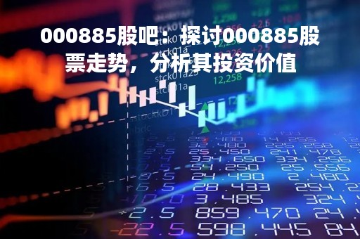 000885股吧：探讨000885股票走势，分析其投资价值