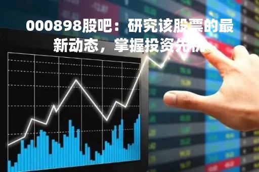 000898股吧：研究该股票的最新动态，掌握投资先机