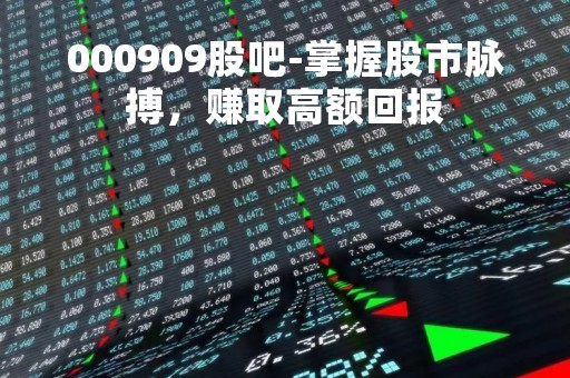 000909股吧-掌握股市脉搏，赚取高额回报