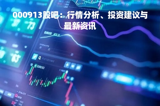 000913股吧：行情分析、投资建议与最新资讯